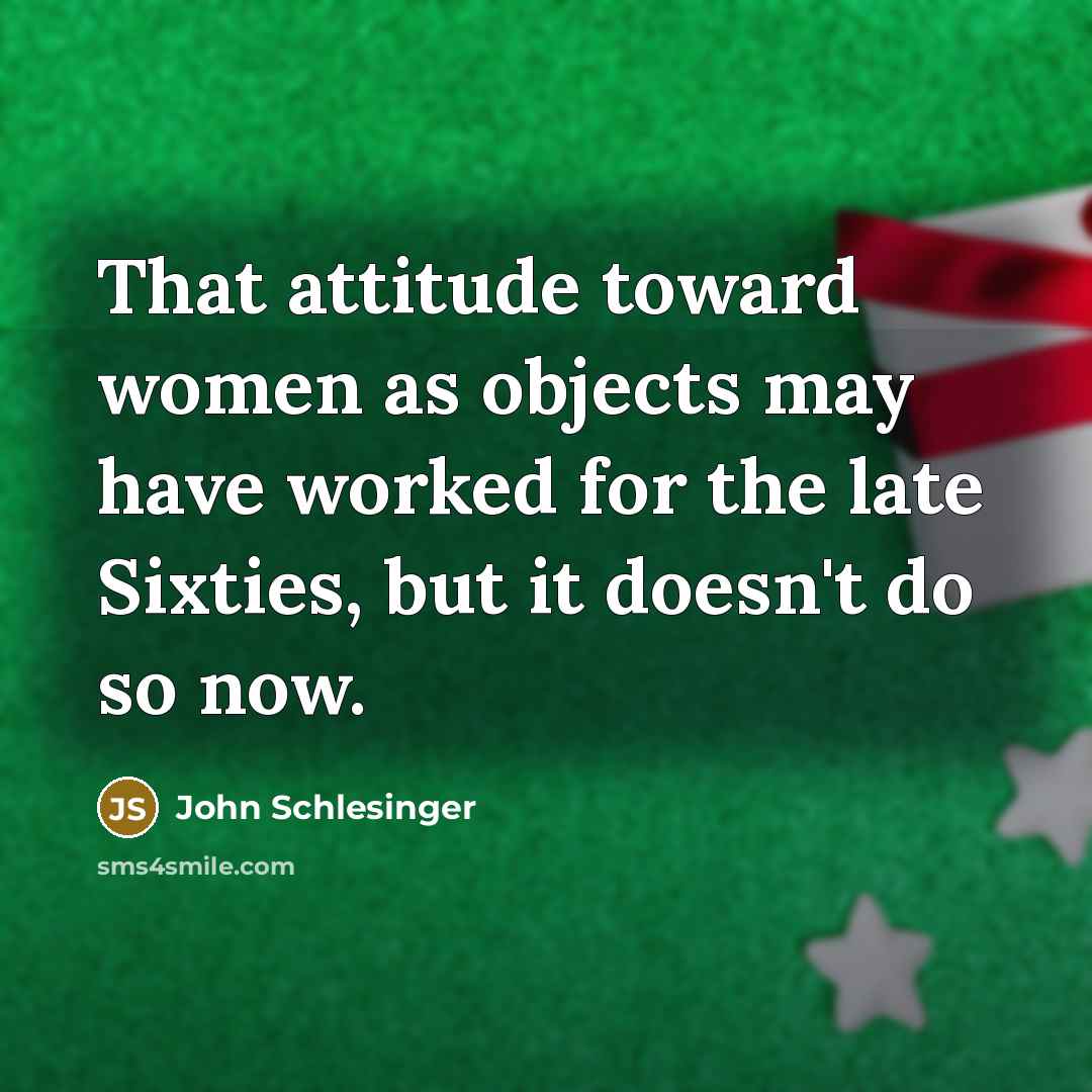 “That attitude toward women as objects may have worked for the late Sixties, but it doesn't do so now.” quote by John Schlesinger