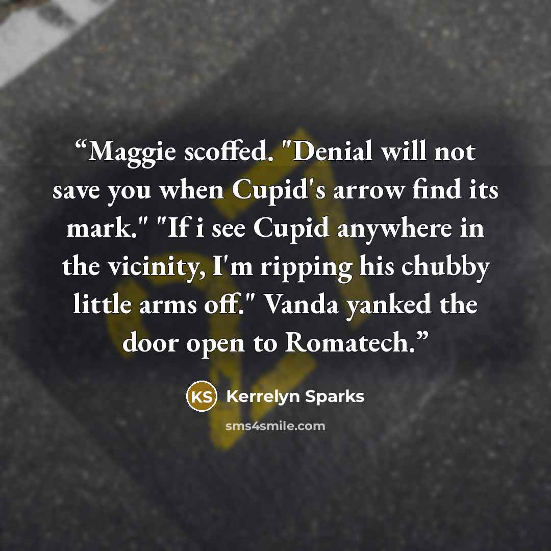 “Maggie scoffed. "Denial will not save you when Cupid's arrow find its mark." "If i see Cupid anywhere in the vicinity, I'm ripping his chubby little arms off." Vanda yanked the door open to Romatech.” quote by Kerrelyn Sparks