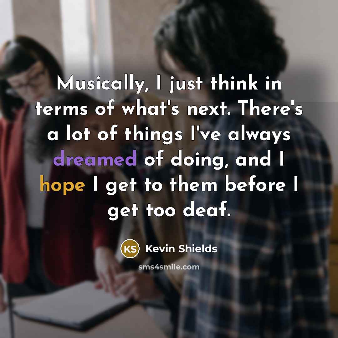 “Musically, I just think in terms of what's next. There's a lot of things I've always dreamed of doing, and I hope I get to them before I get too deaf.” quote by Kevin Shields