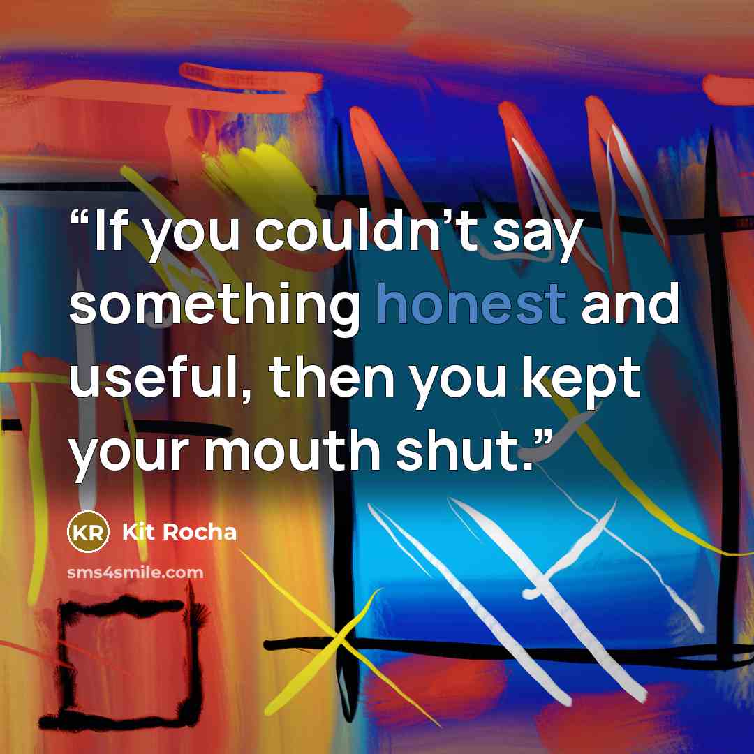 “If you couldn't say something honest and useful, then you kept your mouth shut.” quote by Kit Rocha