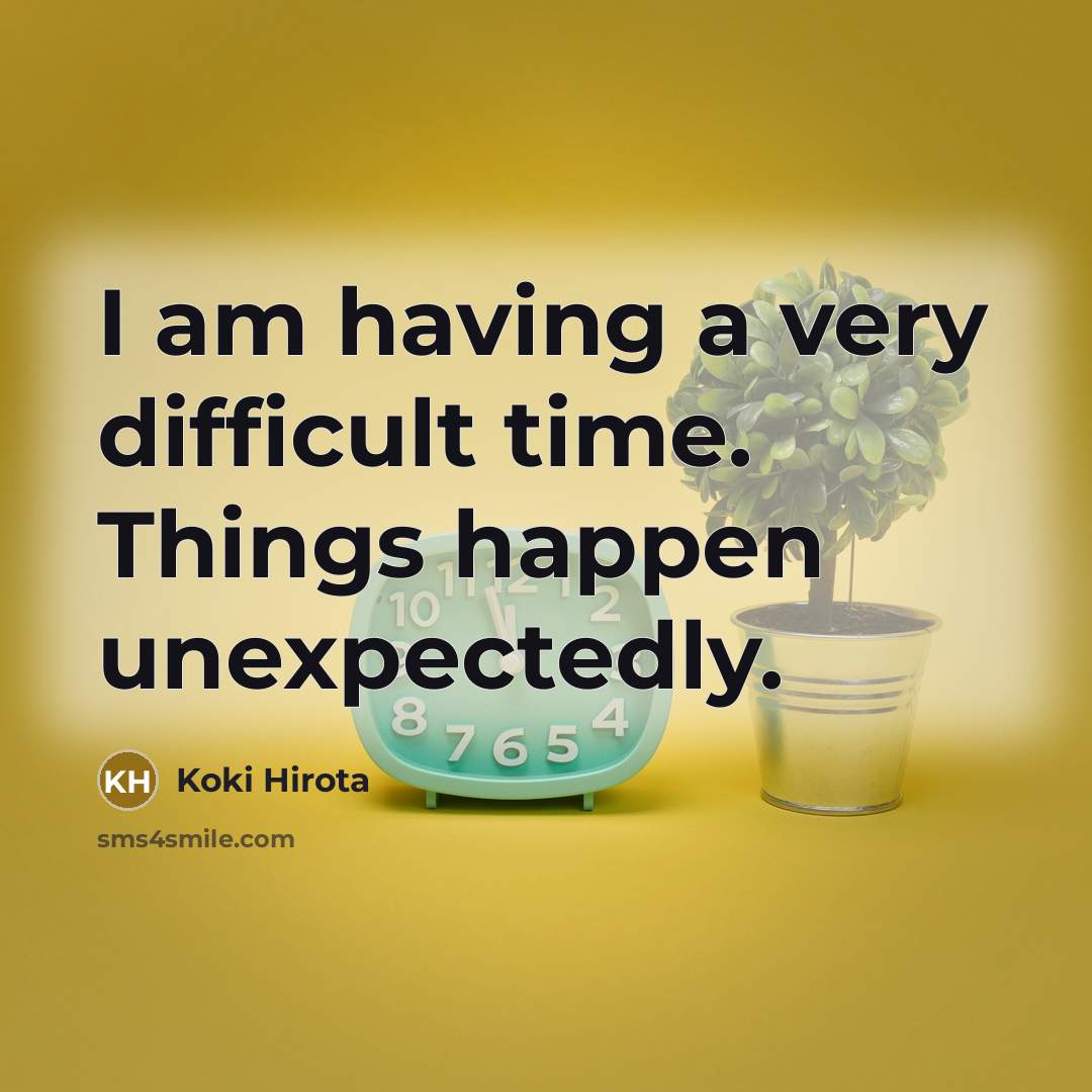 “I am having a very difficult time. Things happen unexpectedly.” quote by Koki Hirota