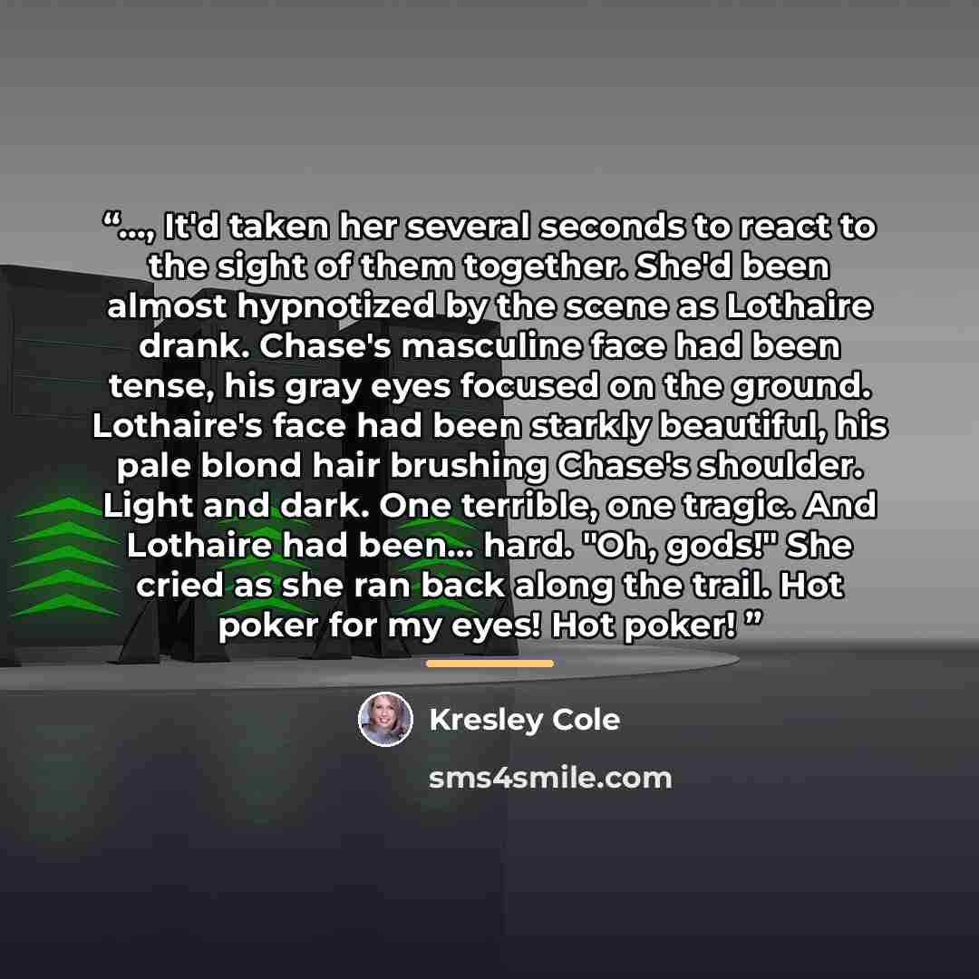 “..., It'd taken her several seconds to react to the sight of them together. She'd been almost hypnotized by the scene as Lothaire drank. Chase's masculine face had been tense, his gray eyes focused on the ground. Lothaire's face had been starkly beautiful, his pale blond hair brushing Chase's…” quote by Kresley Cole