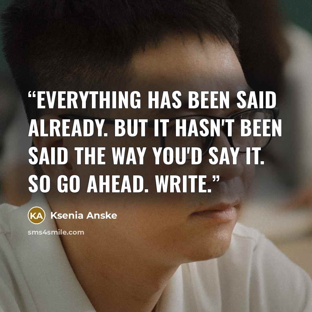 “Everything has been said already. But it hasn't been said the way you'd say it. So go ahead. WRITE.” quote by Ksenia Anske
