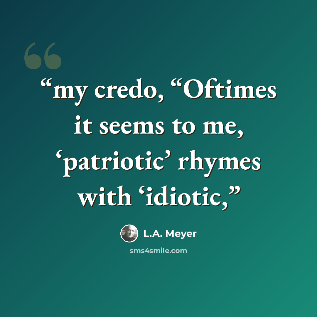 “my credo, “Oftimes it seems to me, ‘patriotic’ rhymes with ‘idiotic,” quote by L.A. Meyer