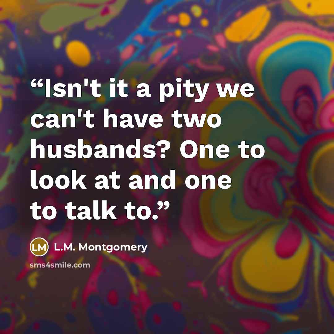 “Isn't it a pity we can't have two husbands? One to look at and one to talk to.” quote by L.M. Montgomery