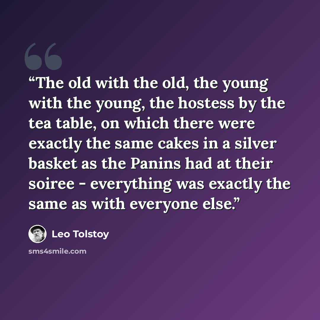 “The old with the old, the young with the young, the hostess by the tea table, on which there were exactly the same cakes in a silver basket as the Panins had at their soiree - everything was exactly the same as with everyone else.” quote by Leo Tolstoy