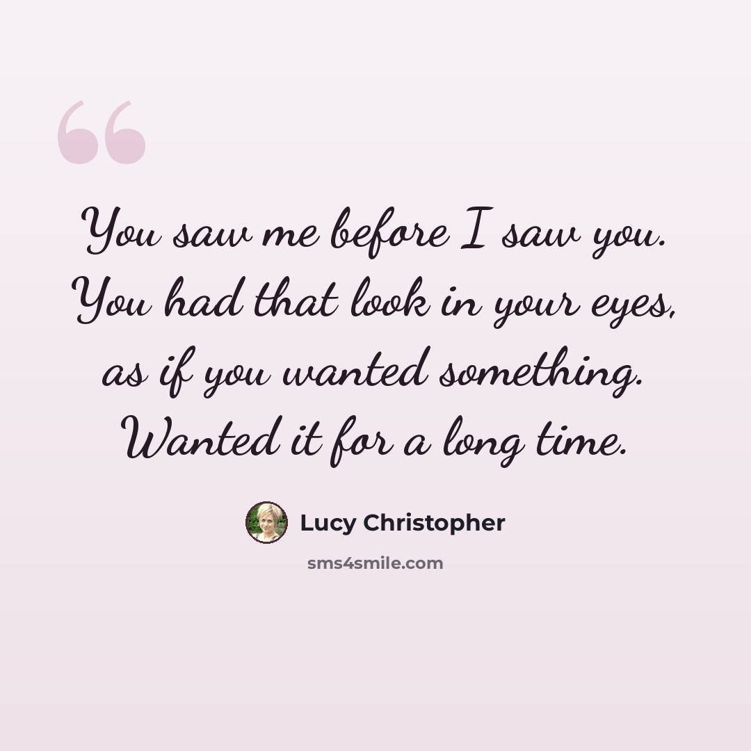 “You saw me before I saw you. You had that look in your eyes, as if you wanted something. Wanted it for a long time.” quote by Lucy Christopher