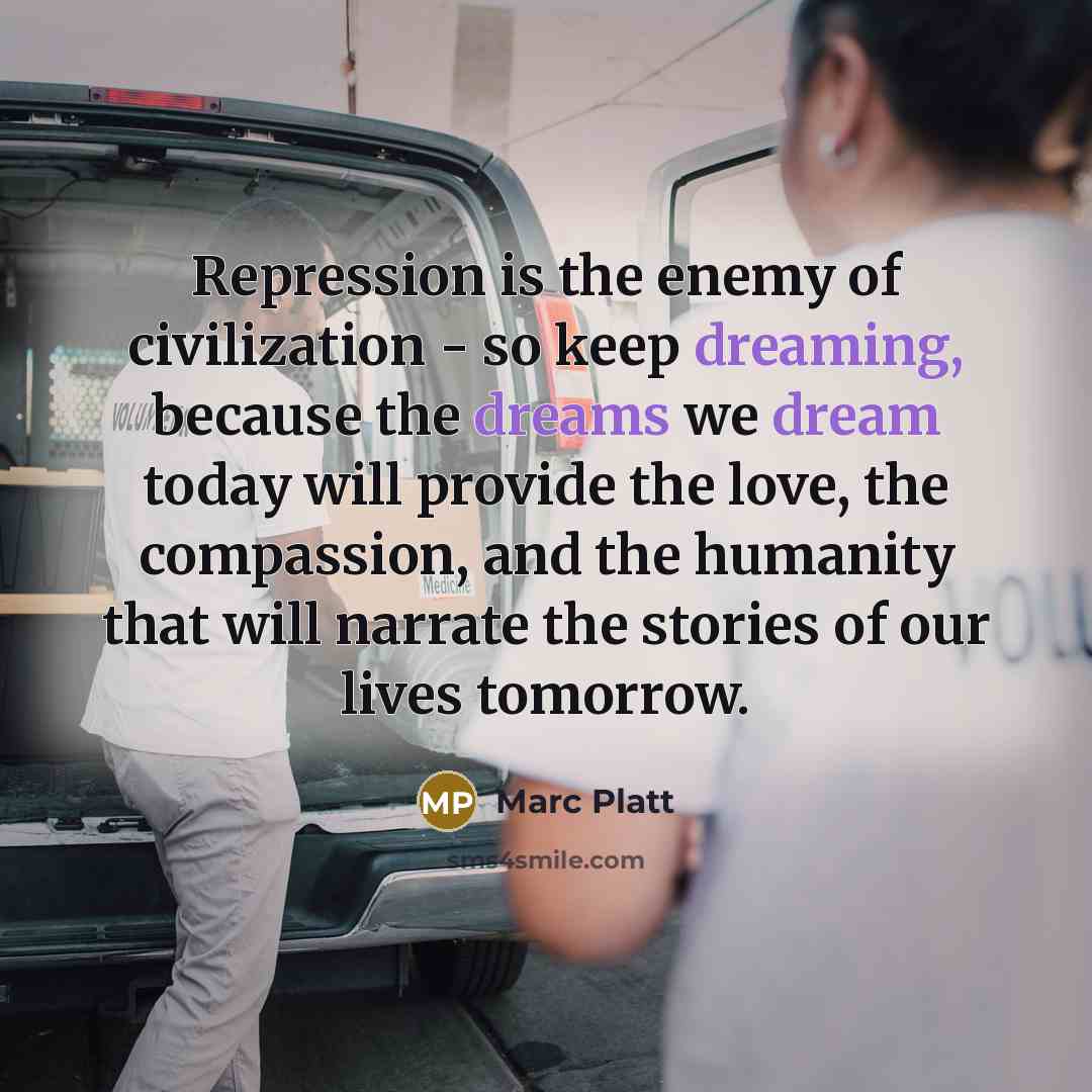 “Repression is the enemy of civilization - so keep dreaming, because the dreams we dream today will provide the love, the compassion, and the humanity that will narrate the stories of our lives tomorrow.” quote by Marc Platt