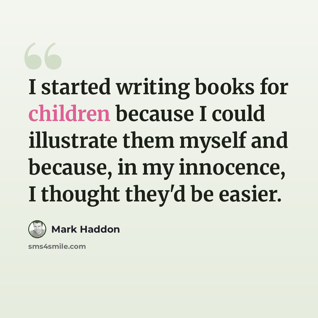 “I started writing books for children because I could illustrate them myself and because, in my innocence, I thought they'd be easier.” quote by Mark Haddon