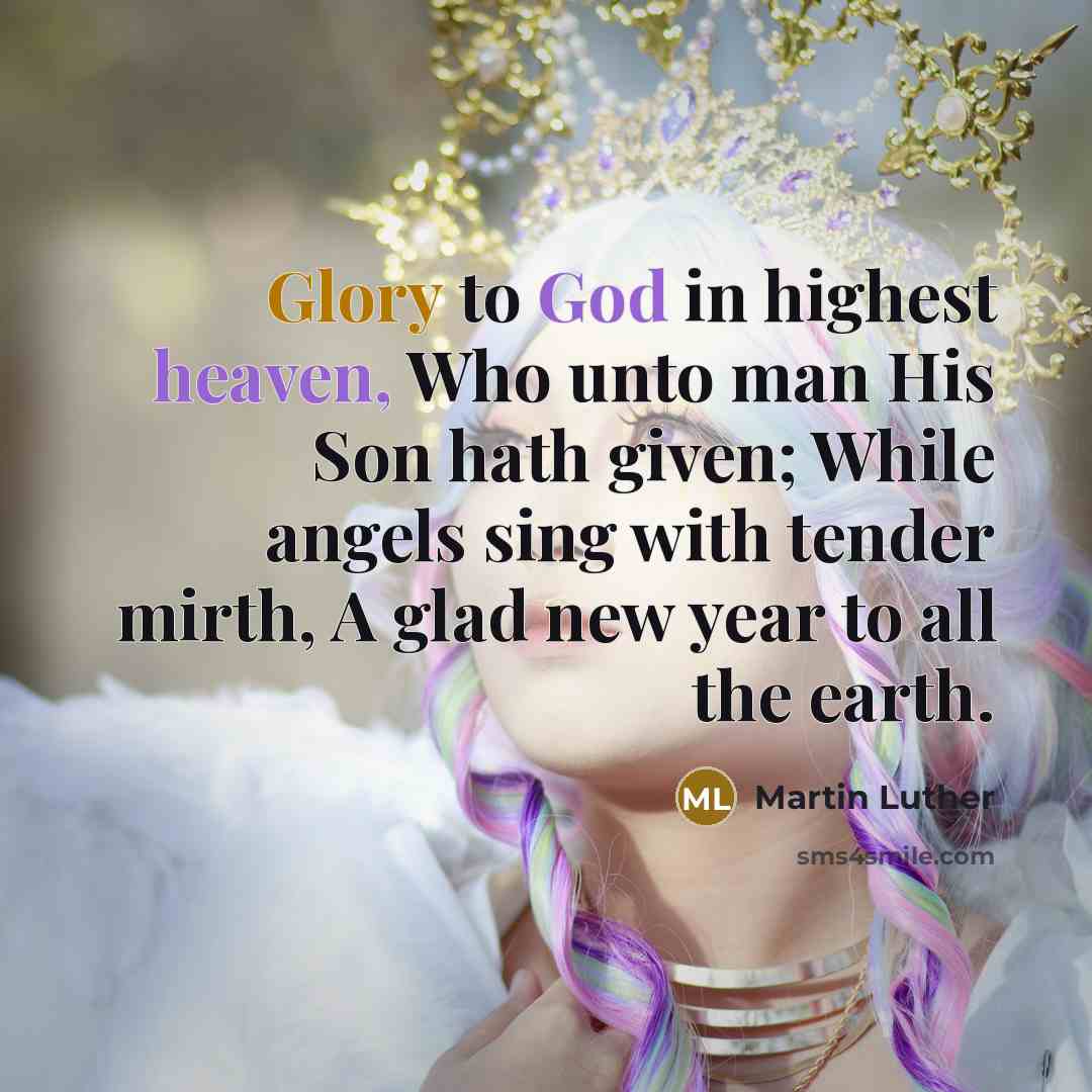 “Glory to God in highest heaven, Who unto man His Son hath given; While angels sing with tender mirth, A glad new year to all the earth.” quote by Martin Luther