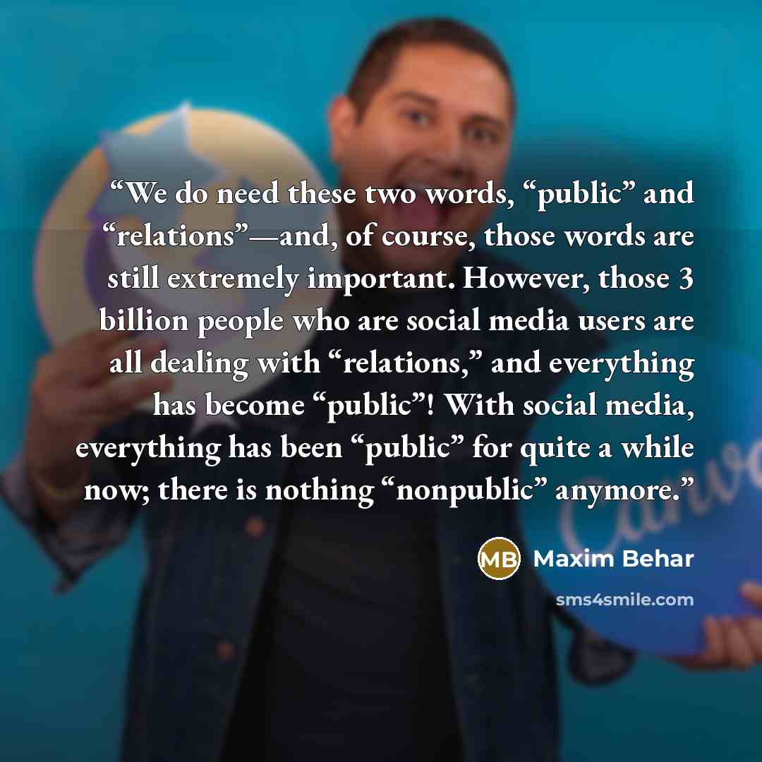 “We do need these two words, “public” and “relations”—and, of course, those words are still extremely important. However, those 3 billion people who are social media users are all dealing with “relations,” and everything has become “public”! With social media, everything has been “public” for quite…” quote by Maxim Behar