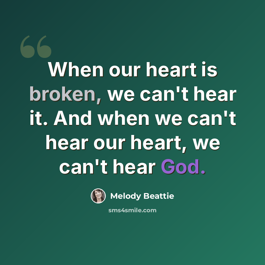 “When our heart is broken, we can't hear it. And when we can't hear our heart, we can't hear God.” quote by Melody Beattie