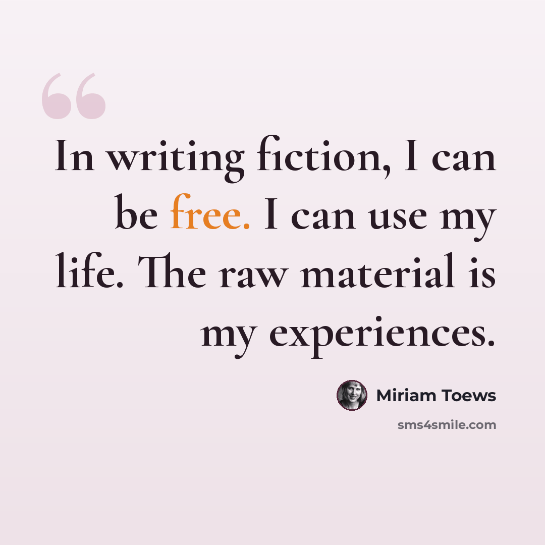 “In writing fiction, I can be free. I can use my life. The raw material is my experiences.” quote by Miriam Toews