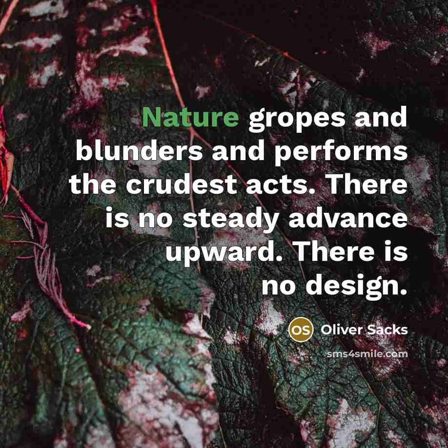 “Nature gropes and blunders and performs the crudest acts. There is no steady advance upward. There is no design.” quote by Oliver Sacks
