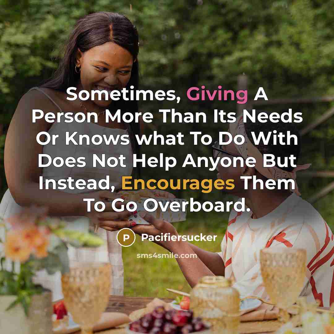 “Sometimes, Giving A Person More Than Its Needs Or Knows what To Do With Does Not Help Anyone But Instead, Encourages Them To Go Overboard.” quote by Pacifiersucker