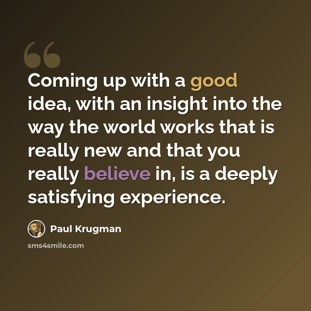 “Coming up with a good idea, with an insight into the way the world works that is really new and that you really believe in, is a deeply satisfying experience.” quote by Paul Krugman