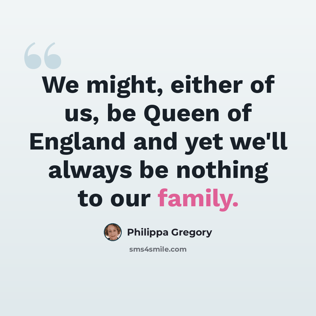 “We might, either of us, be Queen of England and yet we'll always be nothing to our family.” quote by Philippa Gregory