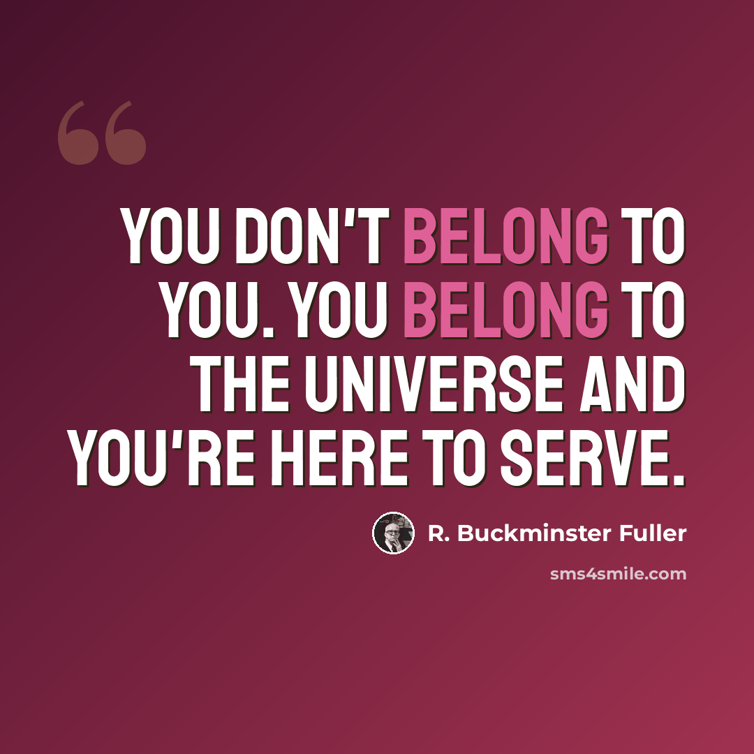 “You don't belong to you. You belong to the Universe and you're here to serve.” quote by R. Buckminster Fuller