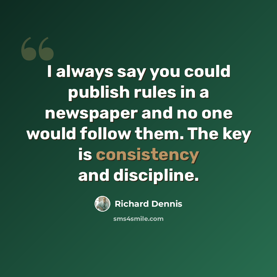 “I always say you could publish rules in a newspaper and no one would follow them. The key is consistency and discipline.” quote by Richard Dennis