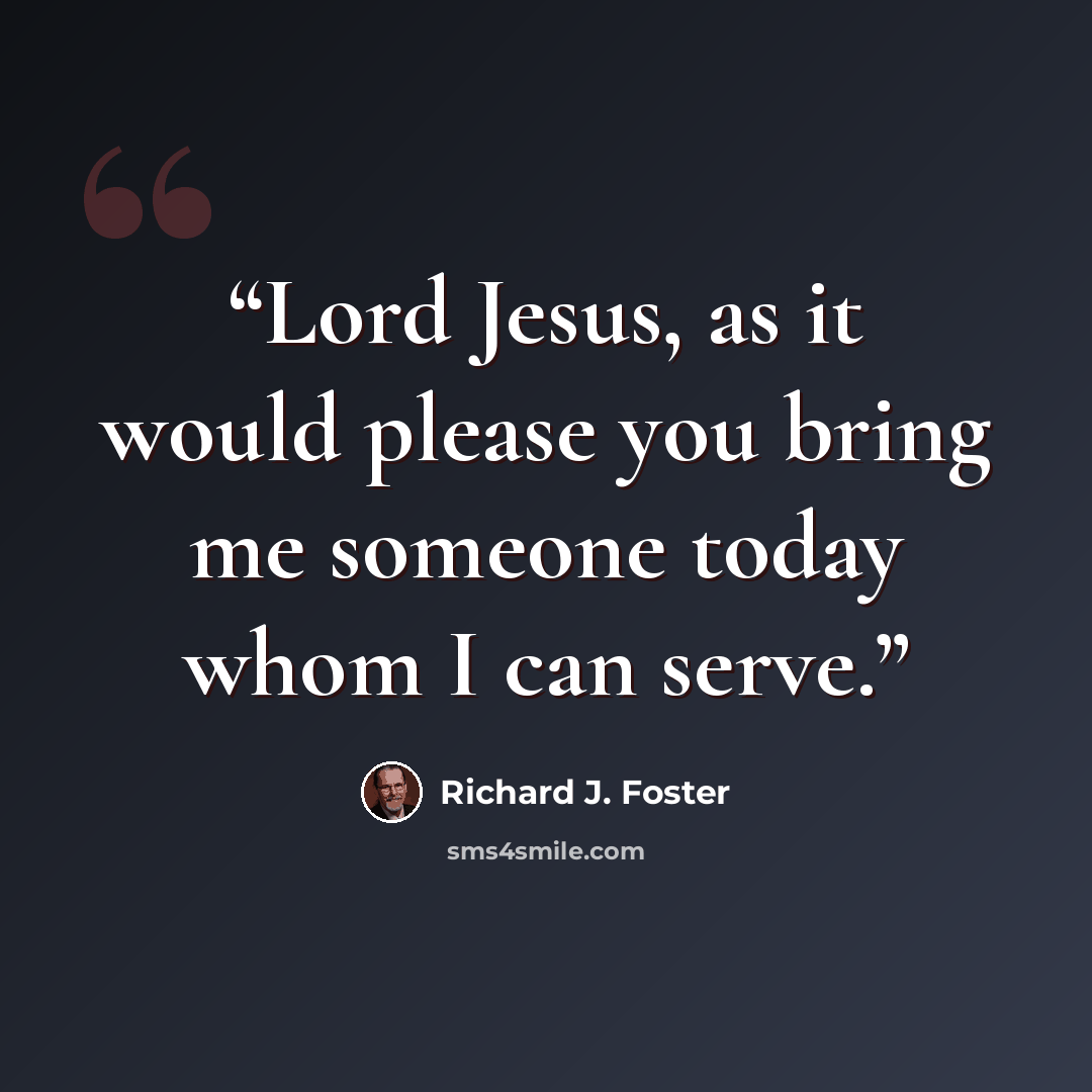“Lord Jesus, as it would please you bring me someone today whom I can serve.” quote by Richard J. Foster