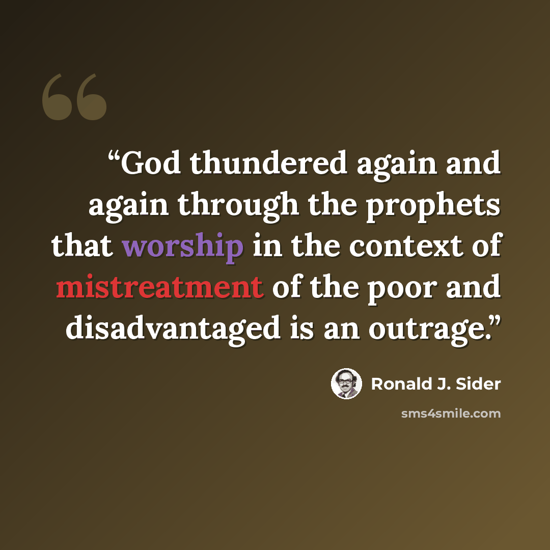 “God thundered again and again through the prophets that worship in the context of mistreatment of the poor and disadvantaged is an outrage.” quote by Ronald J. Sider