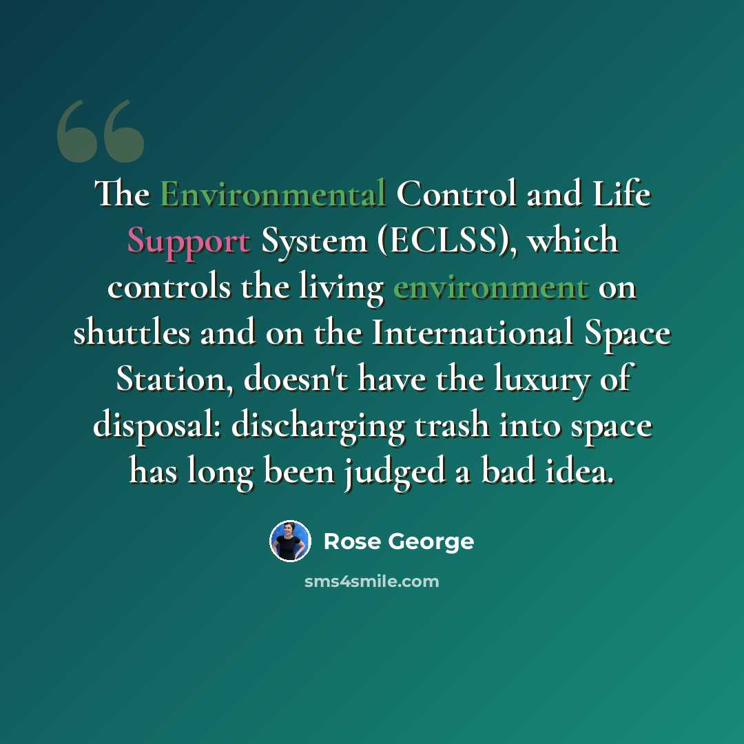 “The Environmental Control and Life Support System (ECLSS), which controls the living environment on shuttles and on the International Space Station, doesn't have the luxury of disposal: discharging trash into space has long been judged a bad idea.” quote by Rose George