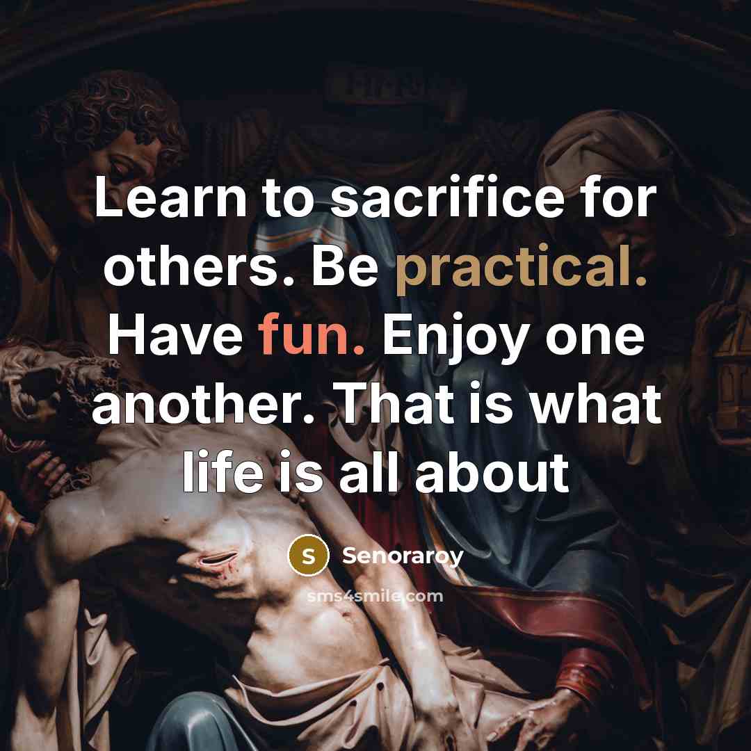 “Learn to sacrifice for others. Be practical. Have fun. Enjoy one another. That is what life is all about” quote by Senoraroy
