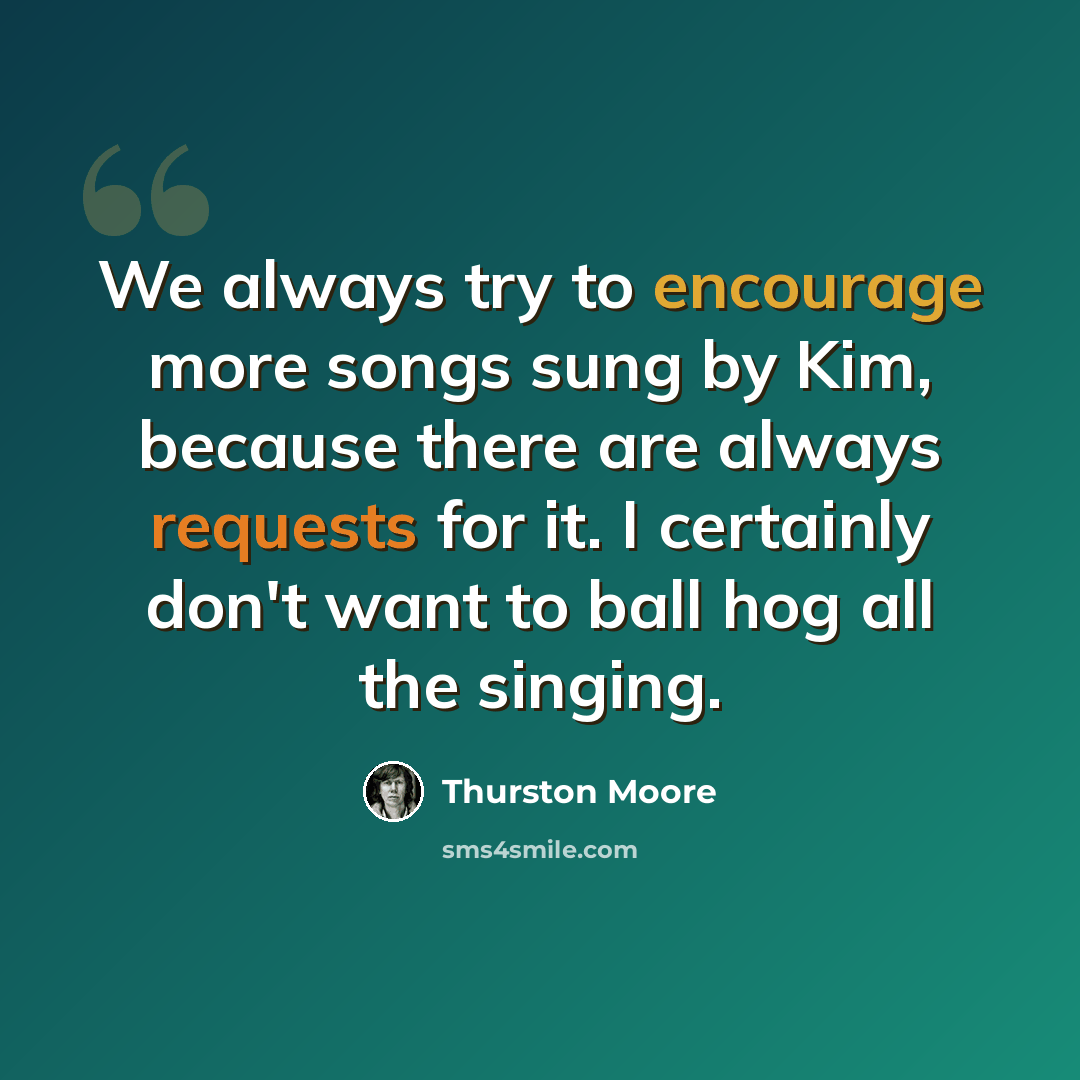 “We always try to encourage more songs sung by Kim, because there are always requests for it. I certainly don't want to ball hog all the singing.” quote by Thurston Moore