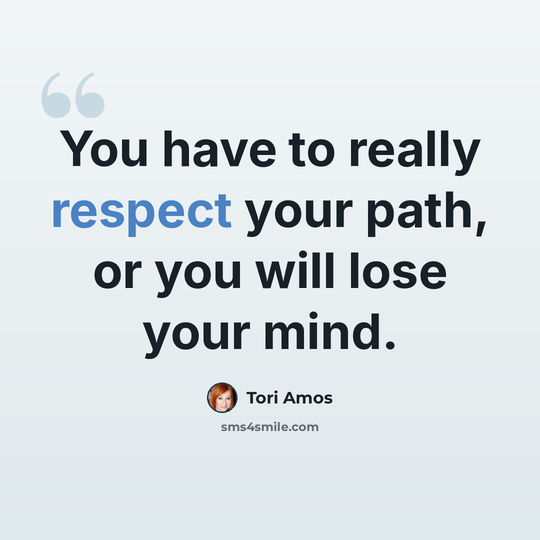 “You have to really respect your path, or you will lose your mind.” quote by Tori Amos