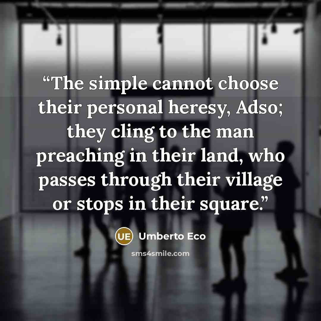 “The simple cannot choose their personal heresy, Adso; they cling to the man preaching in their land, who passes through their village or stops in their square.” quote by Umberto Eco