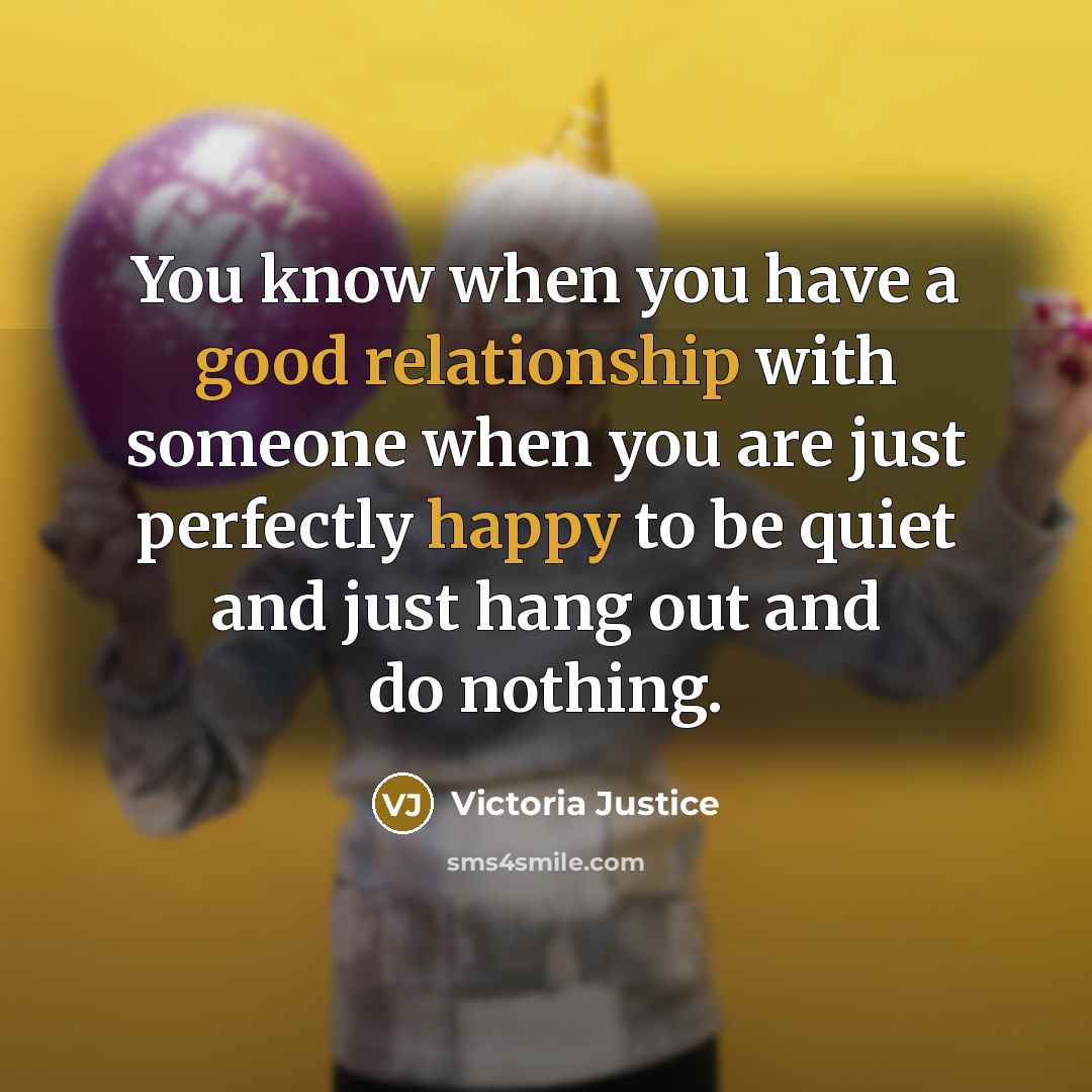 “You know when you have a good relationship with someone when you are just perfectly happy to be quiet and just hang out and do nothing.” quote by Victoria Justice