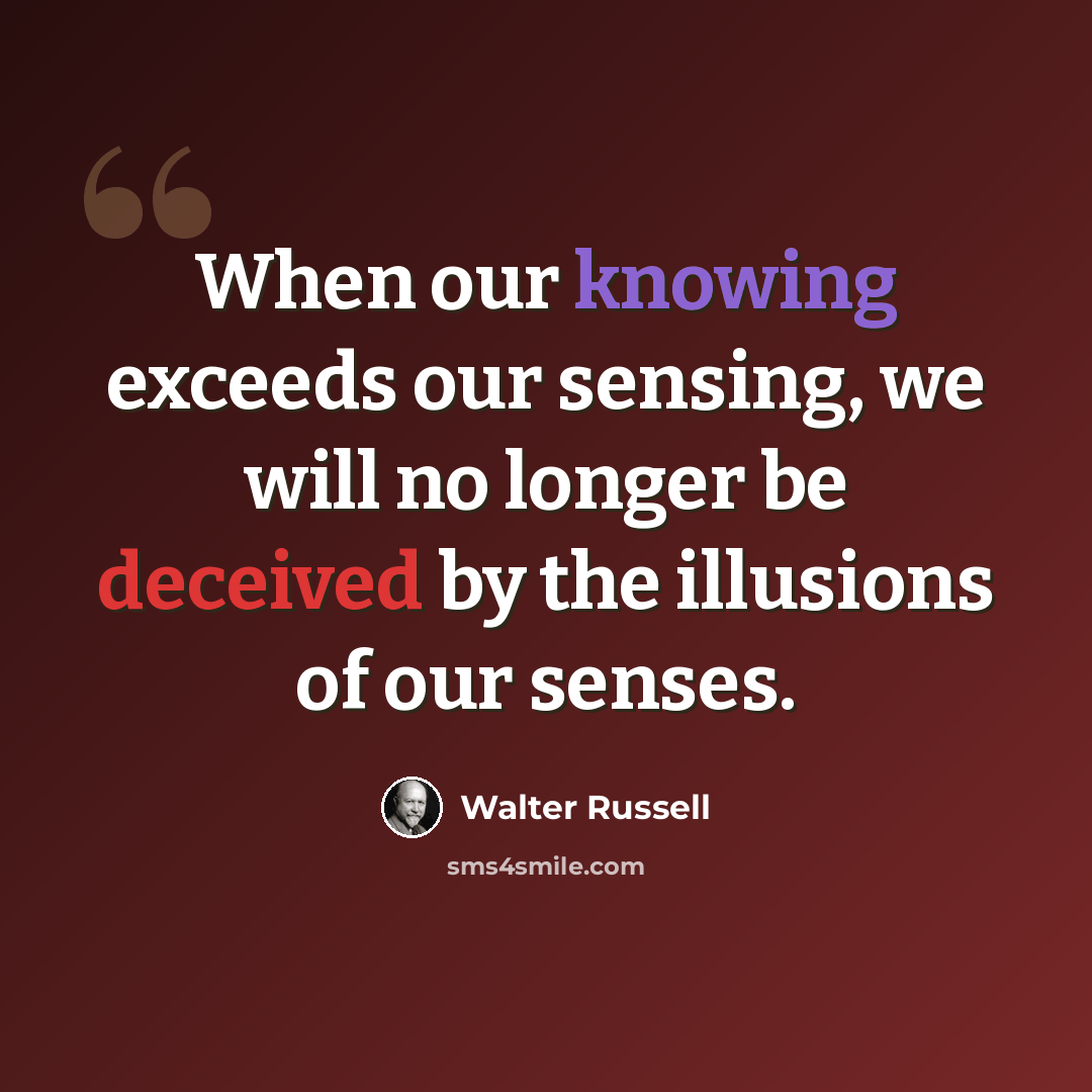 “When our knowing exceeds our sensing, we will no longer be deceived by the illusions of our senses.” quote by Walter Russell