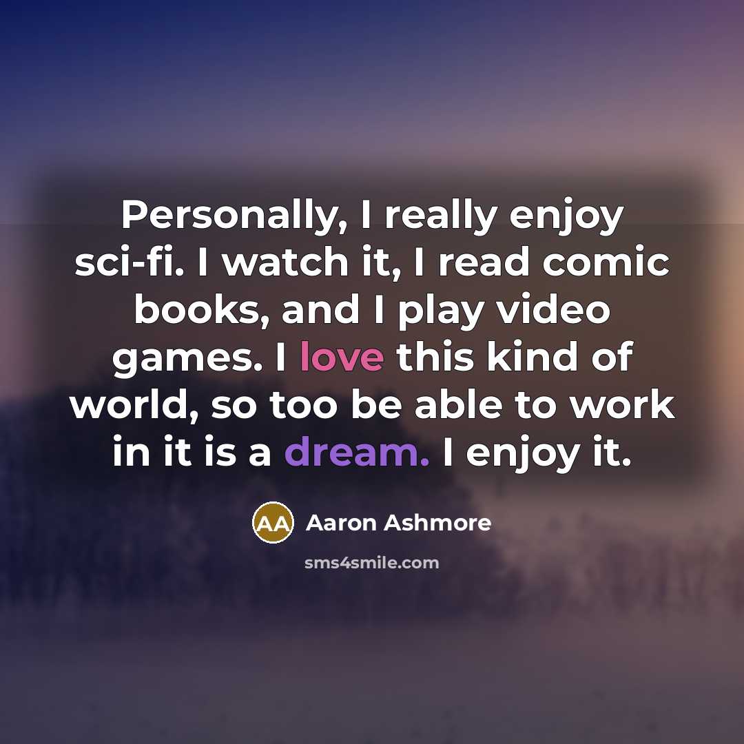 “Personally, I really enjoy sci-fi. I watch it, I read comic books, and I play video games. I love this kind of world, so too be able to work in it is a dream. I enjoy it.” quote by Aaron Ashmore