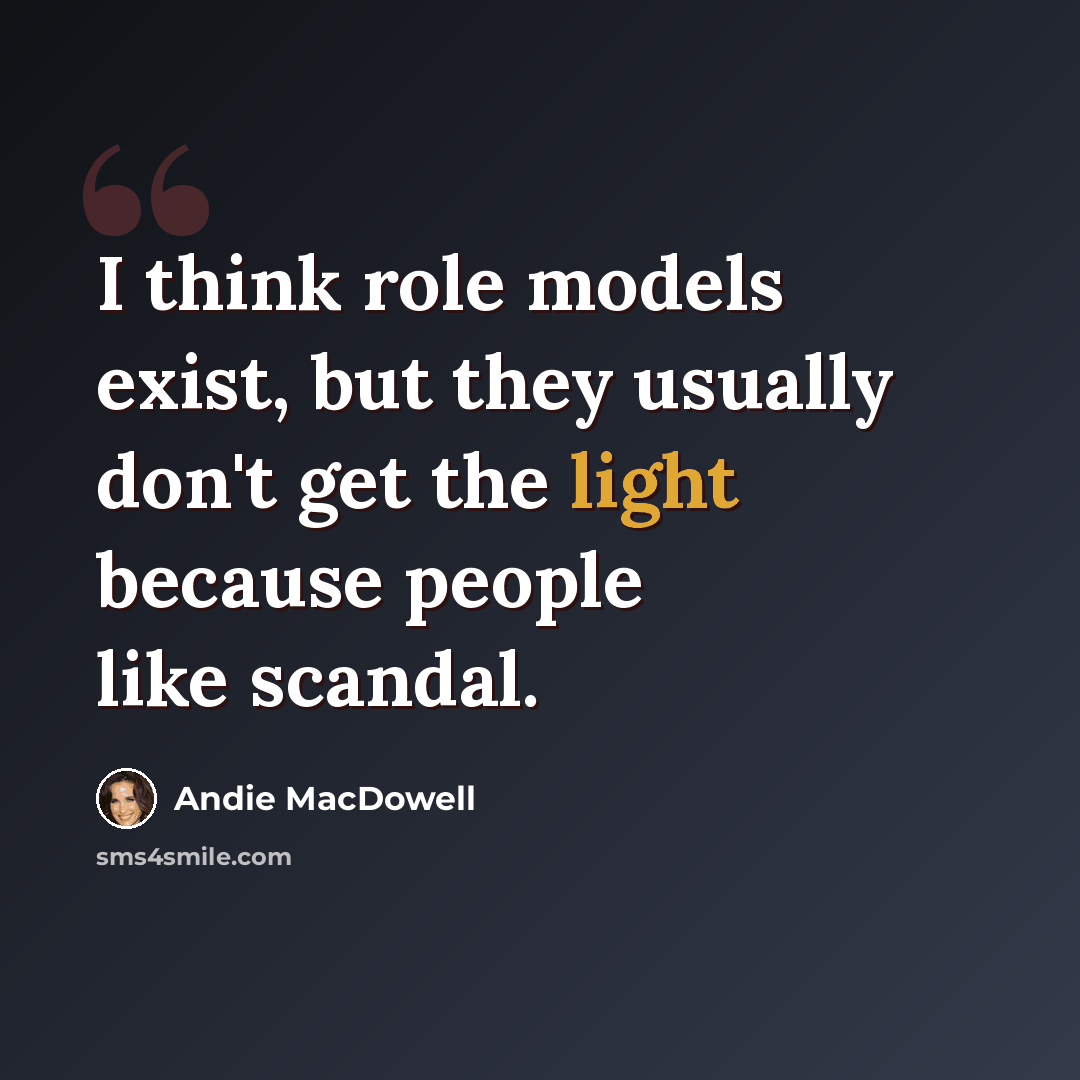 “I think role models exist, but they usually don't get the light because people like scandal.” quote by Andie MacDowell