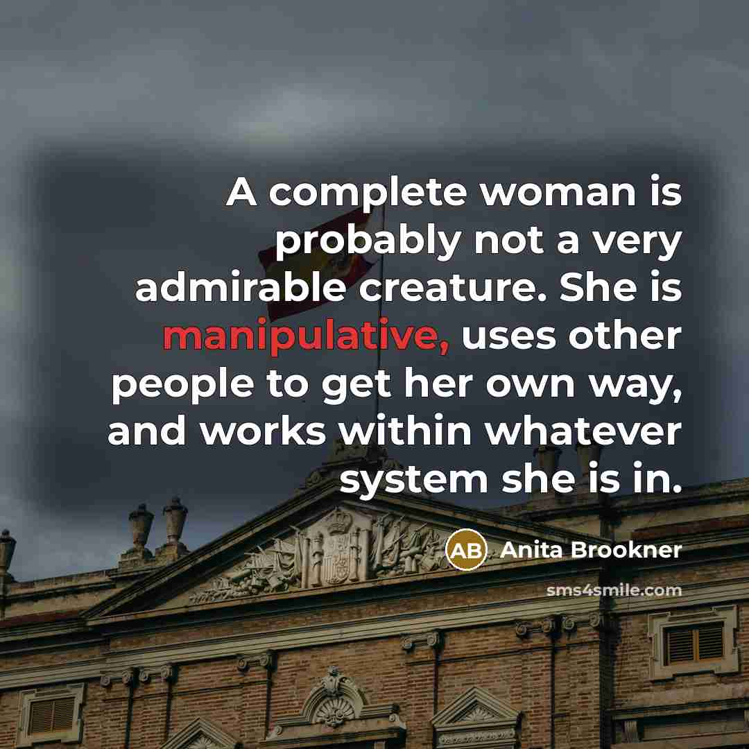 “A complete woman is probably not a very admirable creature. She is manipulative, uses other people to get her own way, and works within whatever system she is in.” quote by Anita Brookner