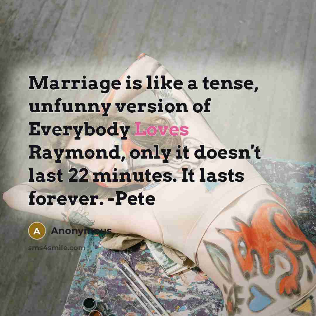 “Marriage is like a tense, unfunny version of Everybody Loves Raymond, only it doesn't last 22 minutes. It lasts forever. -Pete” quote by Anonymous