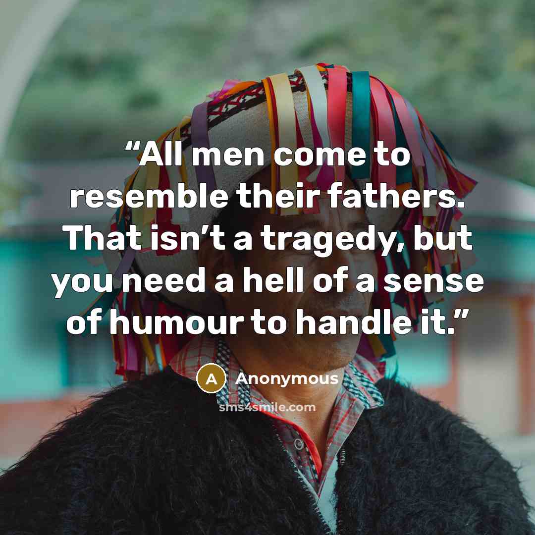 “All men come to resemble their fathers. That isn’t a tragedy, but you need a hell of a sense of humour to handle it.” quote by Anonymous