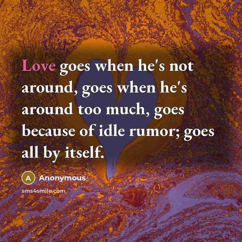 “Love goes when he's not around, goes when he's around too much, goes because of idle rumor; goes all by itself.” quote by Anonymous