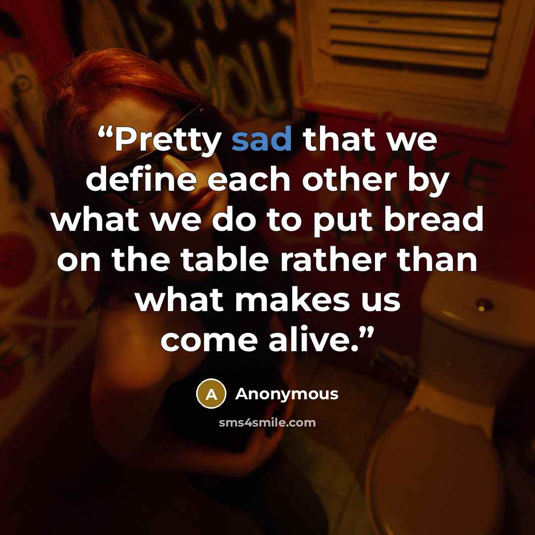 “Pretty sad that we define each other by what we do to put bread on the table rather than what makes us come alive.” quote by Anonymous