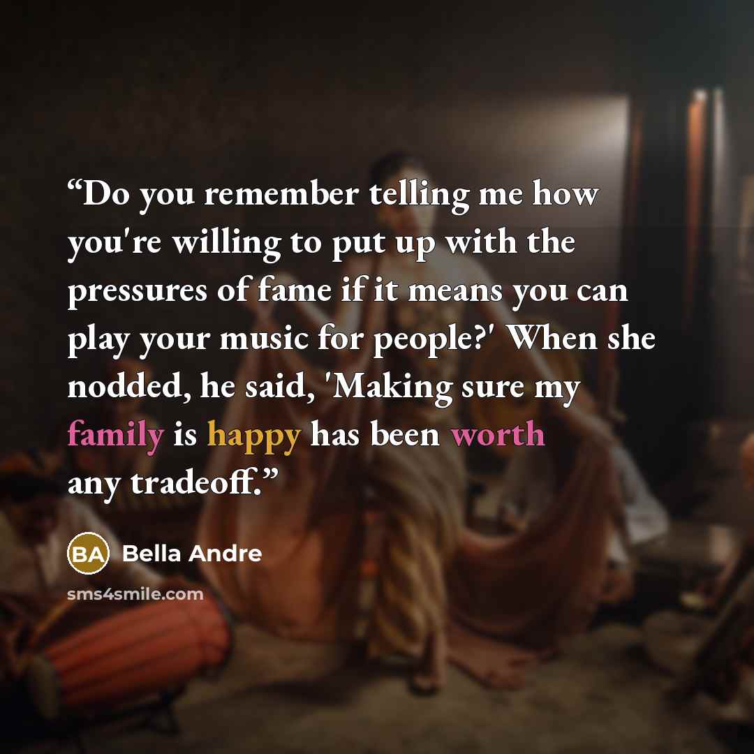 “Do you remember telling me how you're willing to put up with the pressures of fame if it means you can play your music for people?' When she nodded, he said, 'Making sure my family is happy has been worth any tradeoff.” quote by Bella Andre