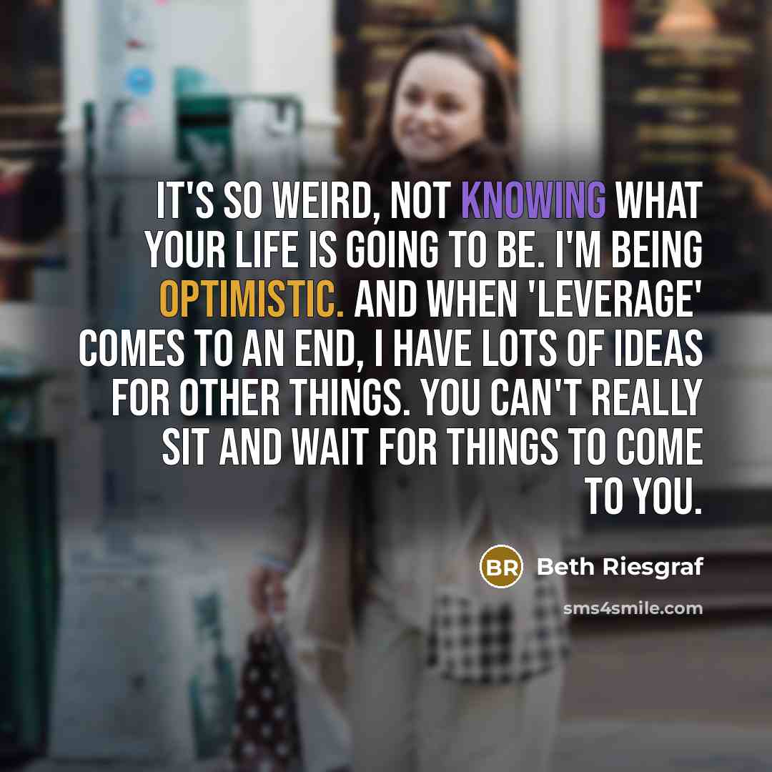 “It's so weird, not knowing what your life is going to be. I'm being optimistic. And when 'Leverage' comes to an end, I have lots of ideas for other things. You can't really sit and wait for things to come to you.” quote by Beth Riesgraf