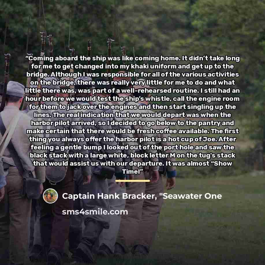 “Coming aboard the ship was like coming home. It didn’t take long for me to get changed into my khaki uniform and get up to the bridge. Although I was responsible for all of the various activities on the bridge, there was really very little for me to do and what little there was, was part of a…” quote by Captain Hank Bracker, "Seawater One