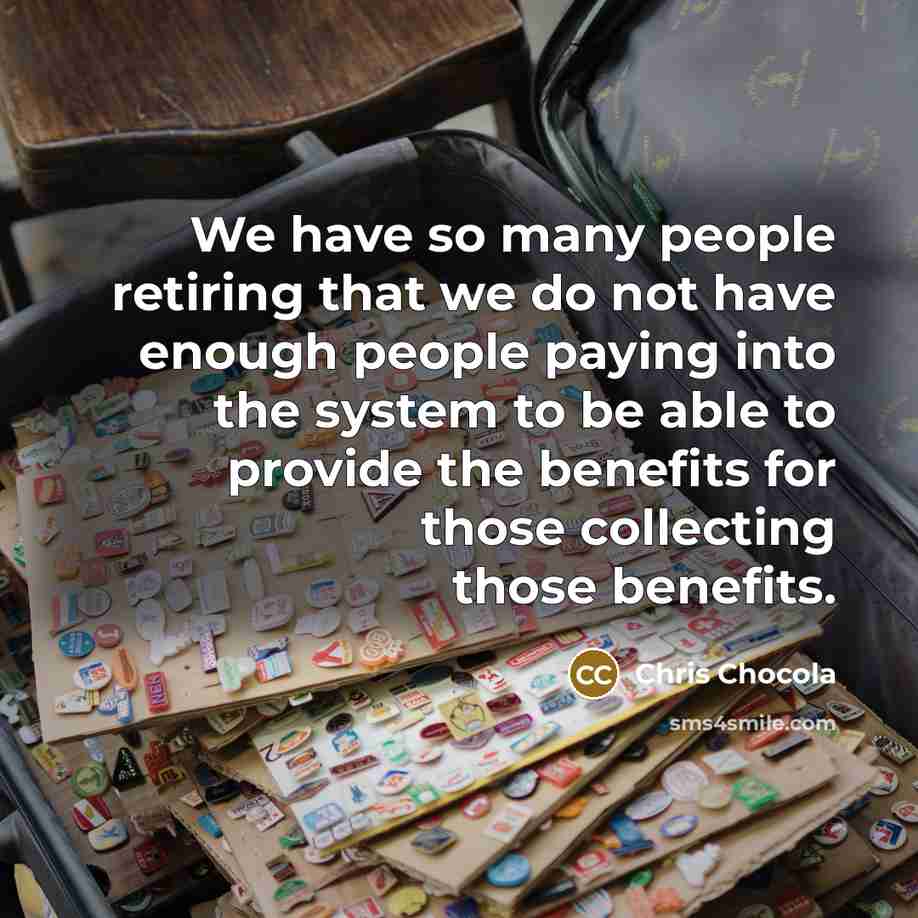 “We have so many people retiring that we do not have enough people paying into the system to be able to provide the benefits for those collecting those benefits.” quote by Chris Chocola
