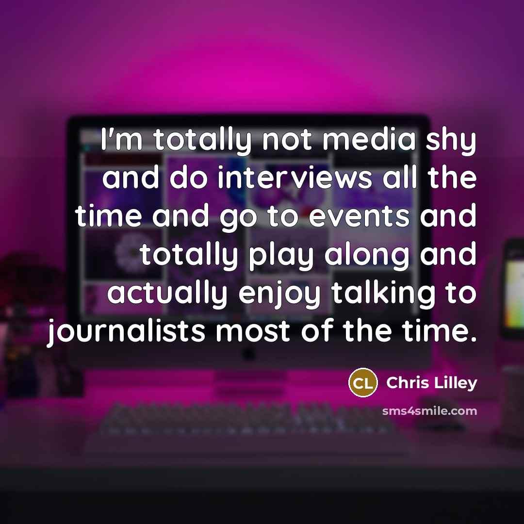 “I'm totally not media shy and do interviews all the time and go to events and totally play along and actually enjoy talking to journalists most of the time.” quote by Chris Lilley