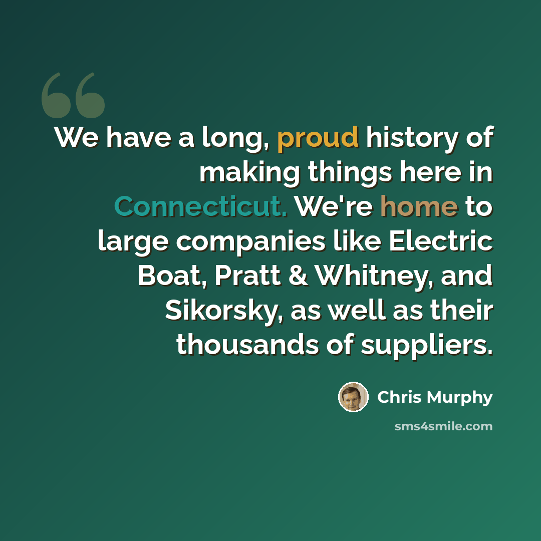 “We have a long, proud history of making things here in Connecticut. We're home to large companies like Electric Boat, Pratt & Whitney, and Sikorsky, as well as their thousands of suppliers.” quote by Chris Murphy