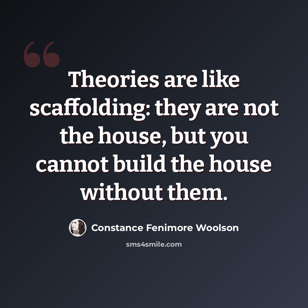 “Theories are like scaffolding: they are not the house, but you cannot build the house without them.” quote by Constance Fenimore Woolson