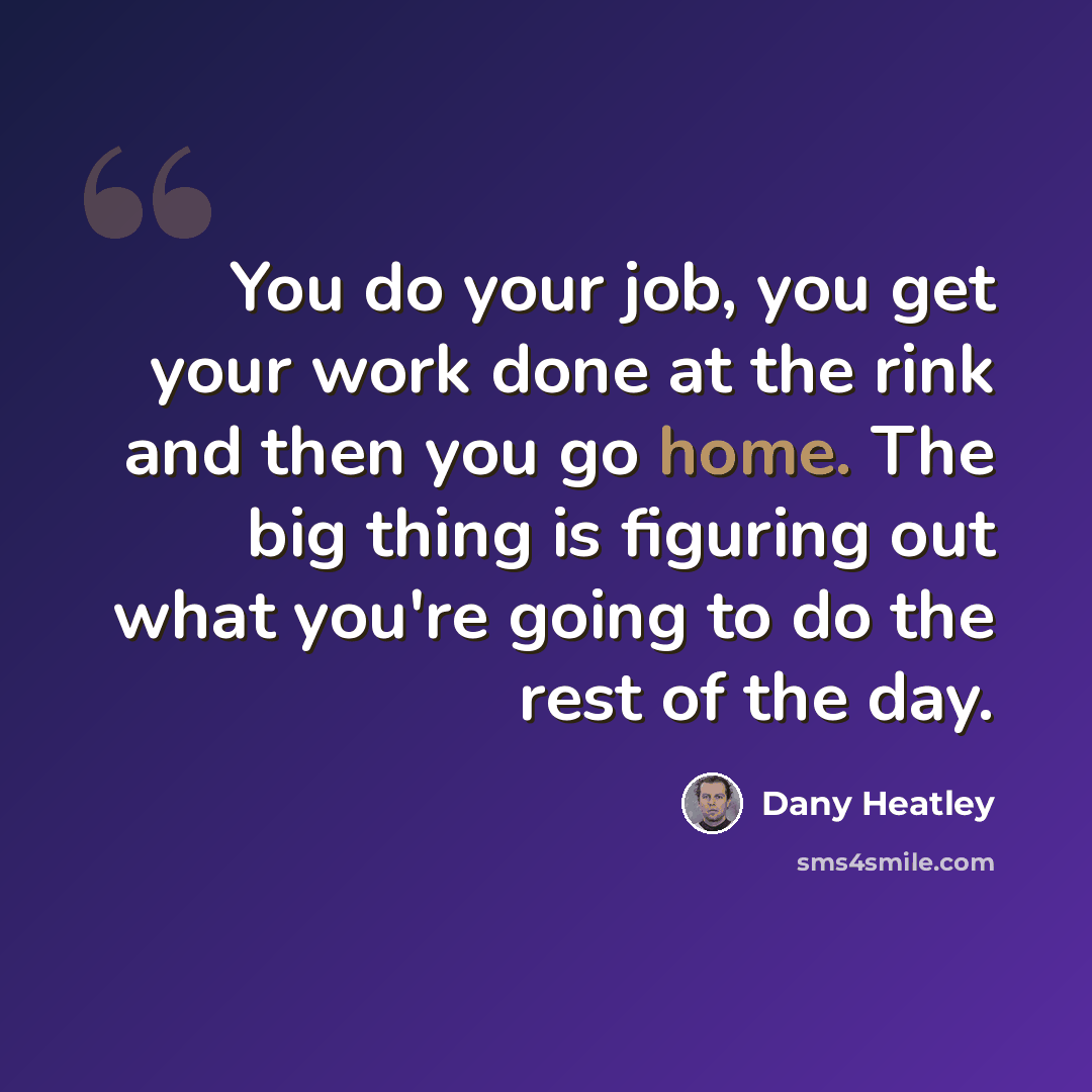 “You do your job, you get your work done at the rink and then you go home. The big thing is figuring out what you're going to do the rest of the day.” quote by Dany Heatley