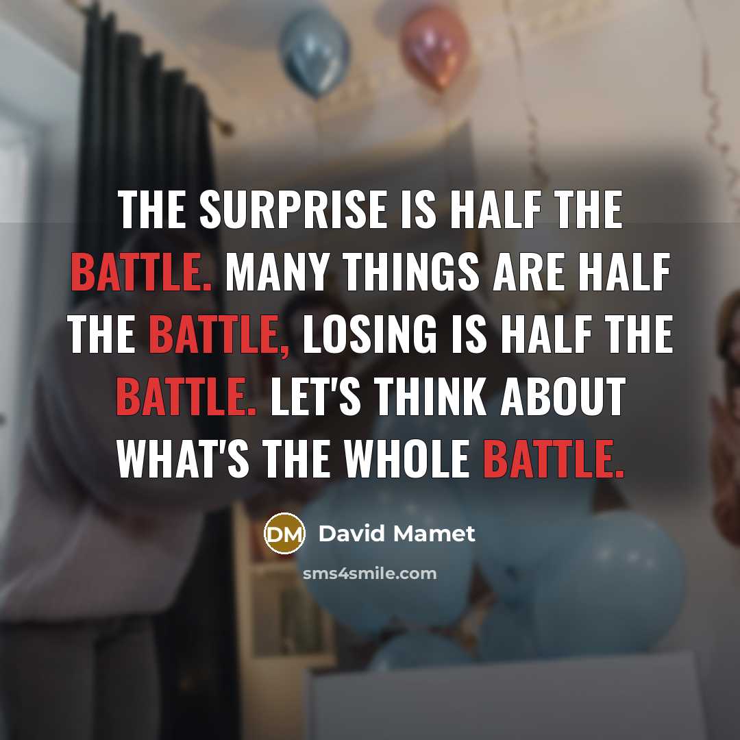 “The surprise is half the battle. Many things are half the battle, losing is half the battle. Let's think about what's the whole battle.” quote by David Mamet