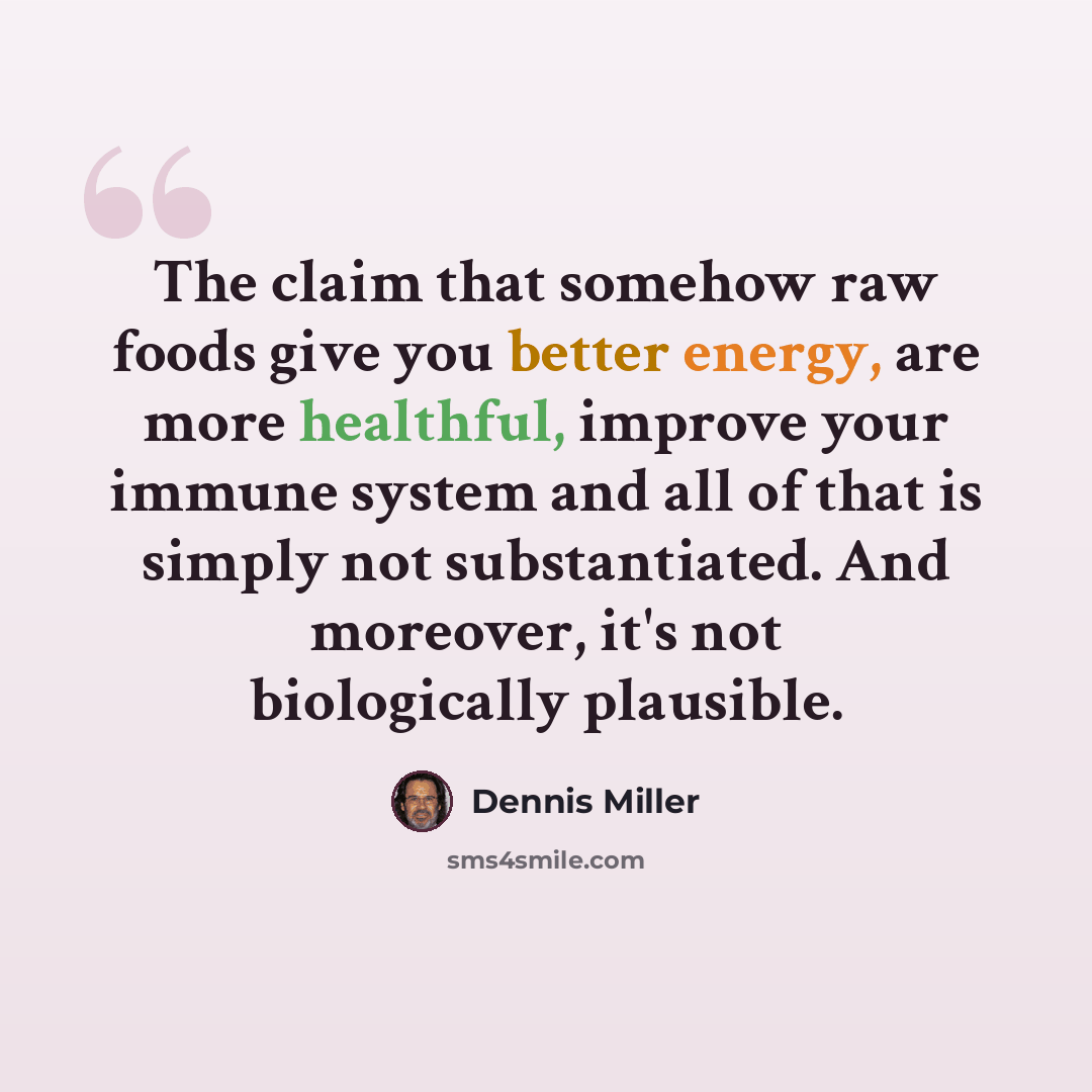 “The claim that somehow raw foods give you better energy, are more healthful, improve your immune system and all of that is simply not substantiated. And moreover, it's not biologically plausible.” quote by Dennis Miller