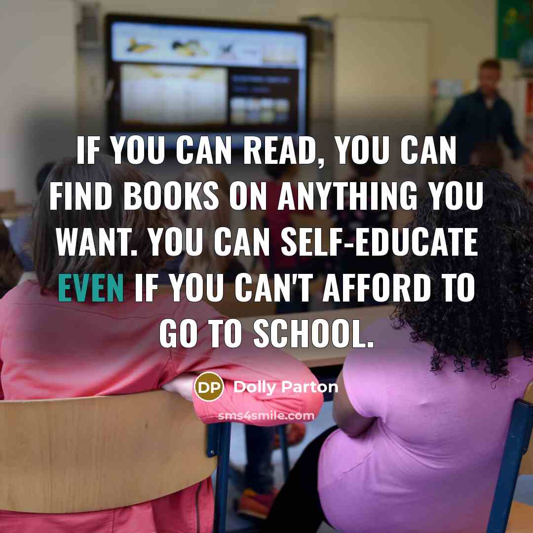 “If you can read, you can find books on anything you want. You can self-educate even if you can't afford to go to school.” quote by Dolly Parton